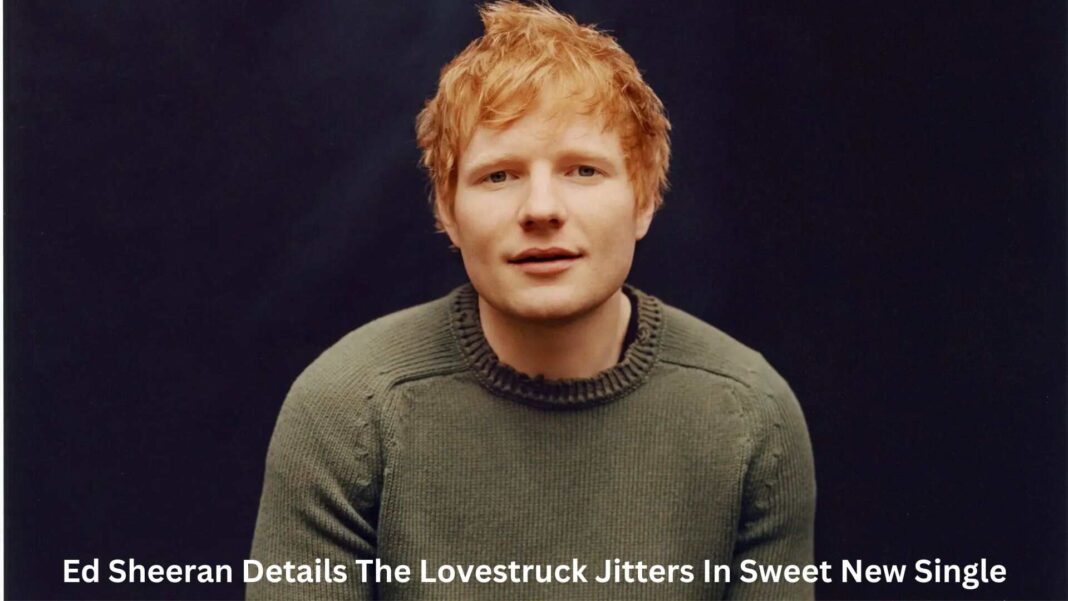 ed sheeran details the lovestruck jitters in sweet new single ...